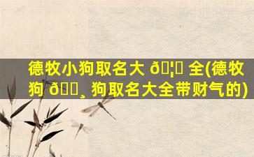 德牧小狗取名大 🦉 全(德牧狗 🕸 狗取名大全带财气的)